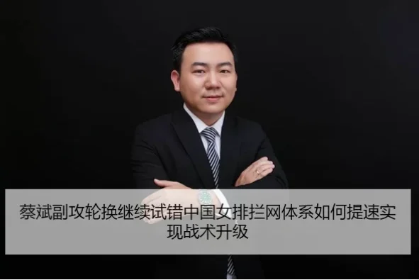 中国女排蔡斌战术体系革新如何破解核心老化危机？