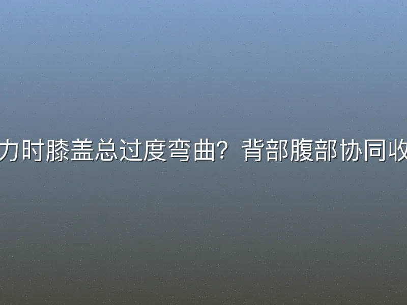 核心发力时膝盖总过度弯曲？背部腹部协同收紧秘诀